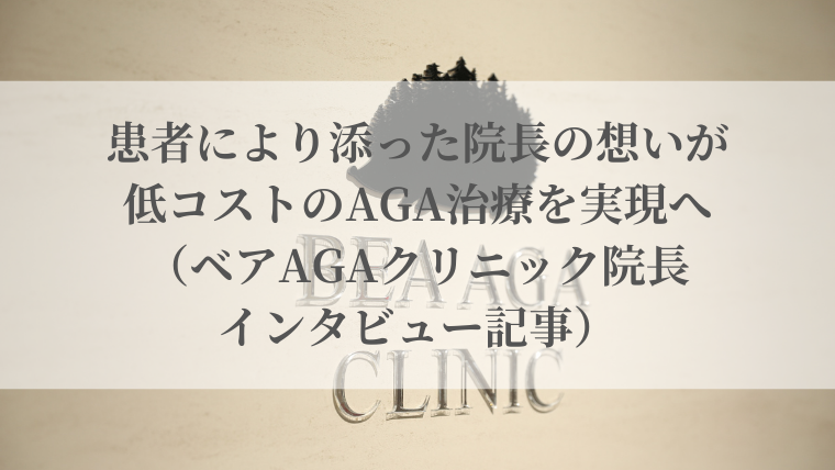 患者により添った院長の想いが低コストのAGA治療を実現へ（ベアAGAクリニック院長インタビュー記事）