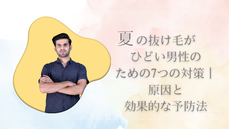 夏の抜け毛がひどい男性のための7つの対策｜原因と効果的な予防法