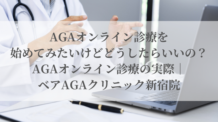 AGAオンライン診療を始めてみたいけどどうしたらいいの？AGAオンライン診療の実際｜ベアAGAクリニック新宿院