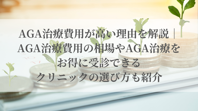 AGA治療費用が高い理由を解説｜AGA治療費用の相場やAGA治療をお得に受診できるクリニックの選び方も紹介