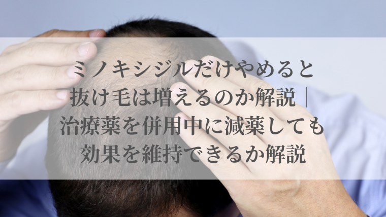 ミノキシジルだけやめると抜け毛は増えるのか解説｜治療薬を併用中に減薬しても効果を維持できるか解説