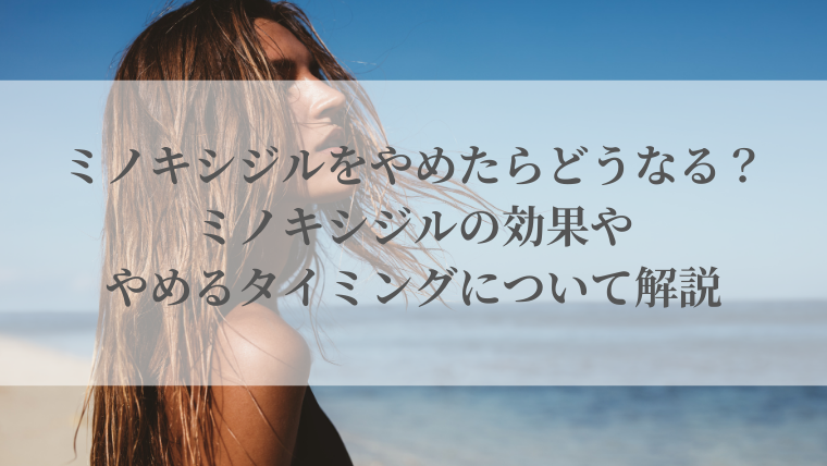 ミノキシジルをやめたらどうなる？ミノキシジルの効果ややめるタイミングについて解説