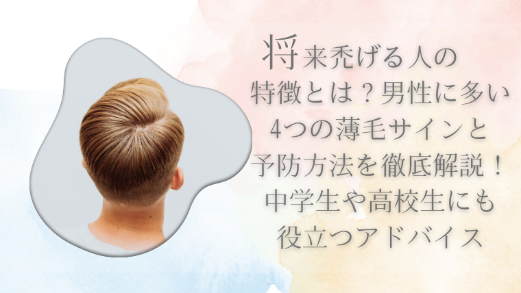 将来禿げる人の特徴とは？男性に多い4つの薄毛サインと予防方法を徹底解説！中学生や高校生にも役立つアドバイス