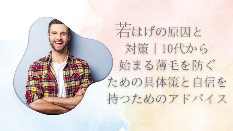 若はげの原因と対策｜10代から始まる薄毛を防ぐための具体策と自信を持つためのアドバイス