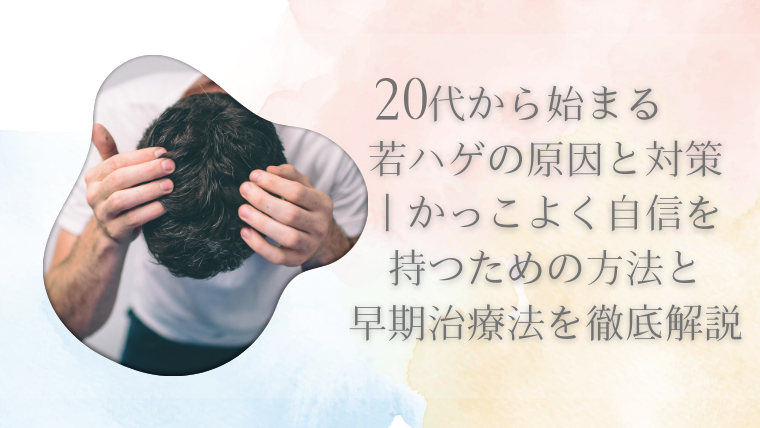 20代から始まる若ハゲの原因と対策｜かっこよく自信を持つための方法と早期治療法を徹底解説