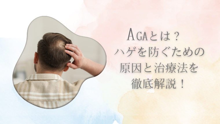 AGAとは？ハゲを防ぐための原因と治療法を徹底解説！