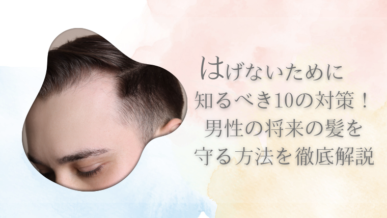 はげないために知るべき10の対策！男性の将来の髪を守る方法を徹底解説
