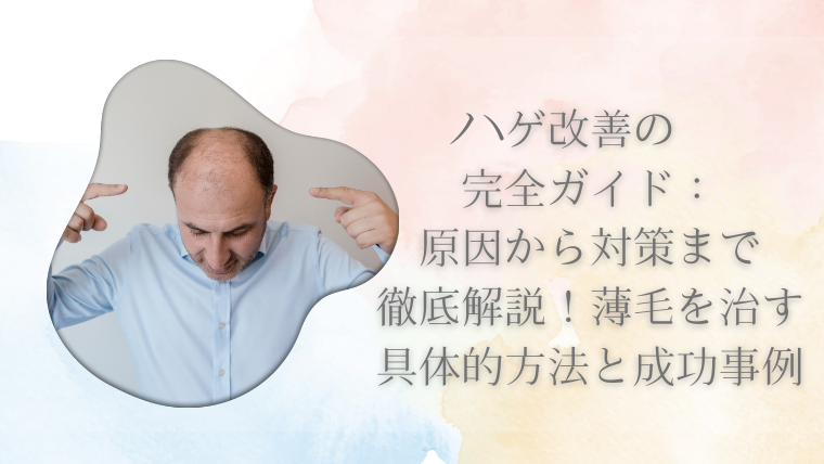ハゲ改善の完全ガイド：原因から対策まで徹底解説！薄毛を治す具体的方法と成功事例