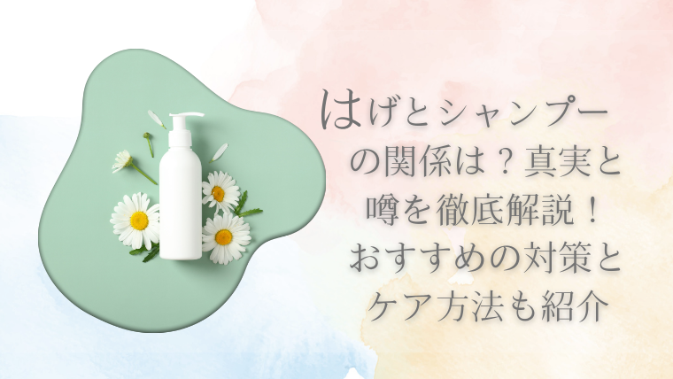 はげとシャンプーの関係は？真実と噂を徹底解説！おすすめの対策とケア方法も紹介