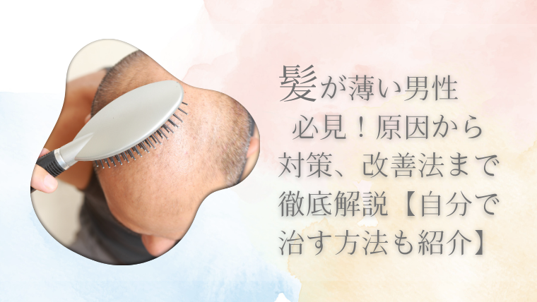 髪が薄い男性必見！原因から対策、改善法まで徹底解説【自分で治す方法も紹介】