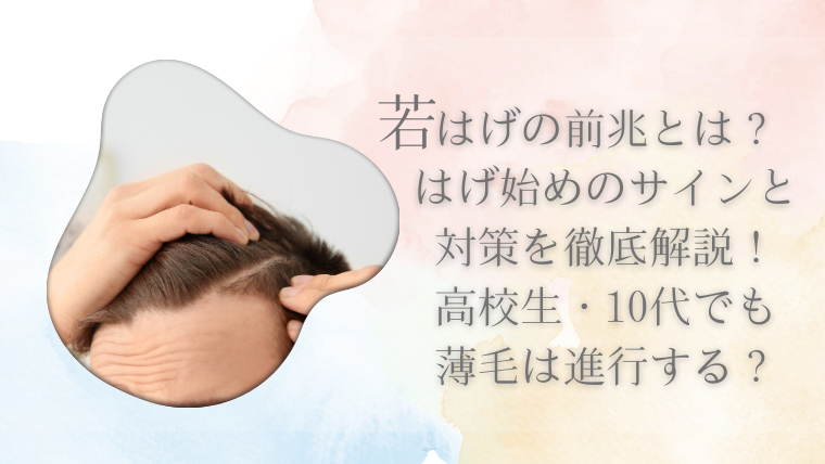 若はげの前兆とは？はげ始めのサインと対策を徹底解説！高校生・10代でも薄毛は進行する？
