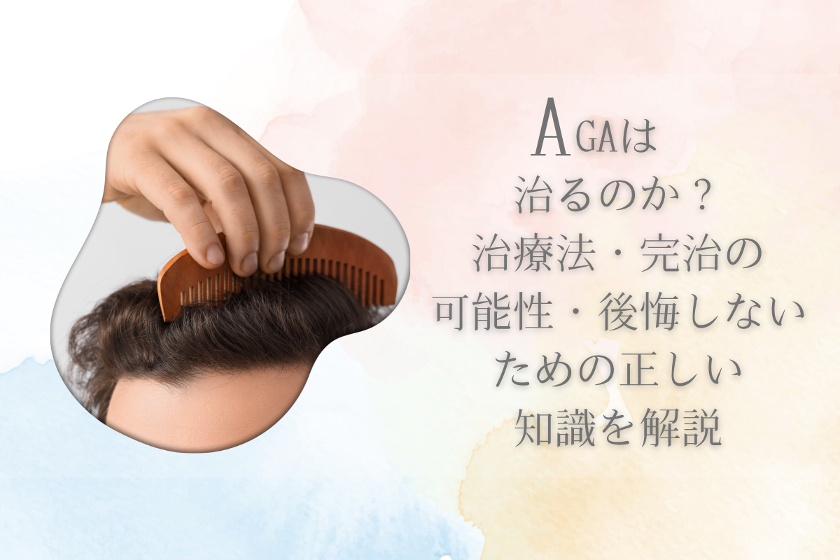 AGAは治るのか？治療法・完治の可能性・後悔しないための正しい知識を解説